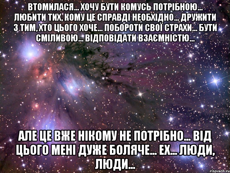 Втомилася... Хочу бути комусь потрібною... Любити тих, кому це справді необхідно... Дружити з тим, хто цього хоче... Побороти свої страхи... Бути сміливою... Відповідати взаємністю... Але це вже нікому не потрібно... Від цього мені дуже боляче... ех... люди, люди..., Мем Космос