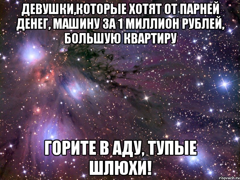 Девушки,которые хотят от парней денег, машину за 1 миллион рублей, большую квартиру Горите в аду, тупые шлюхи!, Мем Космос