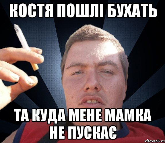 Костя пошлі бухать Та куда мене мамка не пускає