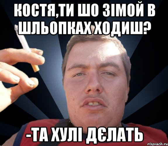 костя,ти шо зімой в шльопках ходиш? -та хулі дєлать