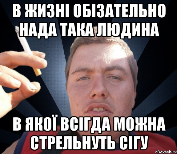 в жизні обізательно нада така людина в якої всігда можна стрельнуть сігу