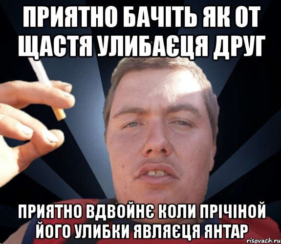 приятно бачіть як от щастя улибаєця друг приятно вдвойнє коли прічіной його улибки являєця янтар