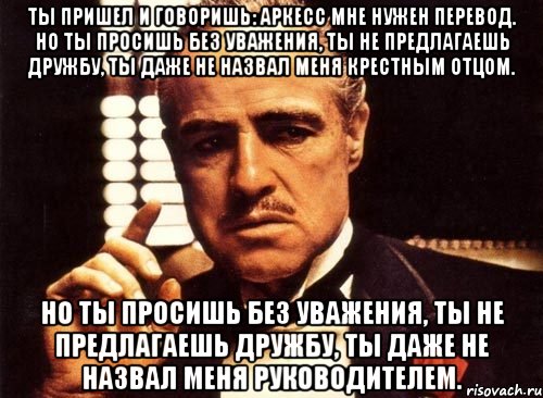 ты пришел и говоришь: аркесс мне нужен перевод. но ты просишь без уважения, ты не предлагаешь дружбу, ты даже не назвал меня крестным отцом. но ты просишь без уважения, ты не предлагаешь дружбу, ты даже не назвал меня руководителем., Мем крестный отец