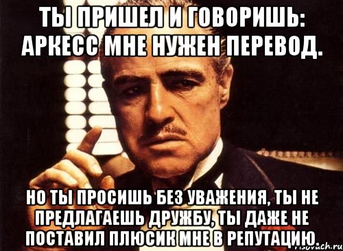 ты пришел и говоришь: аркесс мне нужен перевод. но ты просишь без уважения, ты не предлагаешь дружбу, ты даже не поставил плюсик мне в репутацию., Мем крестный отец