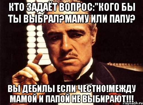 кто задаёт вопрос:"кого бы ты выбрал?маму или папу? вы дебилы если честно!между мамой и папой не выбирают!!!, Мем крестный отец