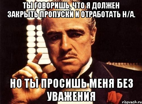 ты говоришь, что я должен закрыть пропуски и отработать н/а. но ты просишь меня без уважения, Мем крестный отец