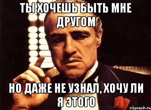 ты хочешь быть мне другом но даже не узнал, хочу ли я этого, Мем крестный отец