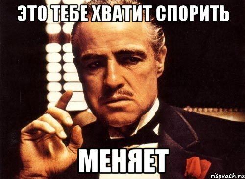 это тебе хватит спорить меняет, Мем крестный отец