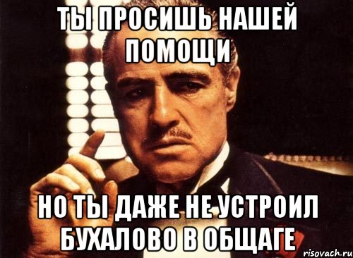 ты просишь нашей помощи но ты даже не устроил бухалово в общаге, Мем крестный отец