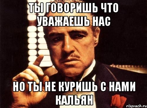ты говоришь что уважаешь нас но ты не куришь с нами кальян, Мем крестный отец