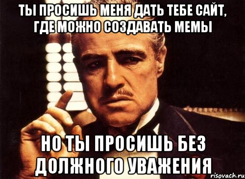 ты просишь меня дать тебе сайт, где можно создавать мемы но ты просишь без должного уважения, Мем крестный отец