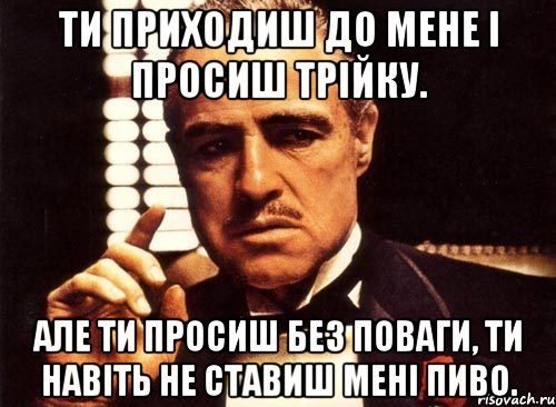 ти приходиш до мене і просиш трійку. але ти просиш без поваги, ти навіть не ставиш мені пиво., Мем крестный отец