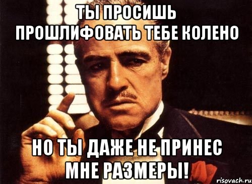 ты просишь прошлифовать тебе колено но ты даже не принес мне размеры!, Мем крестный отец