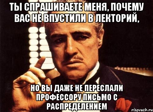 ты спрашиваете меня, почему вас не впустили в лекторий, но вы даже не переслали профессору письмо с распределением, Мем крестный отец