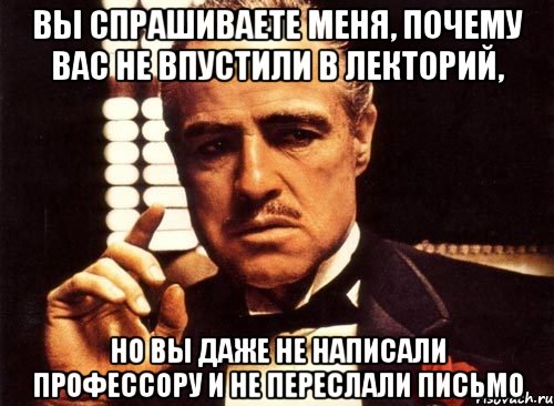 вы спрашиваете меня, почему вас не впустили в лекторий, но вы даже не написали профессору и не переслали письмо, Мем крестный отец