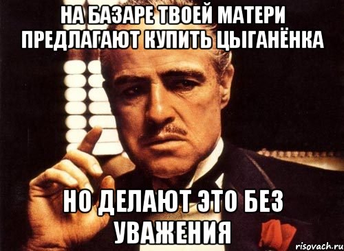 на базаре твоей матери предлагают купить цыганёнка но делают это без уважения, Мем крестный отец