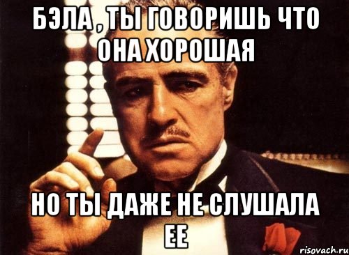 бэла , ты говоришь что она хорошая но ты даже не слушала ее, Мем крестный отец