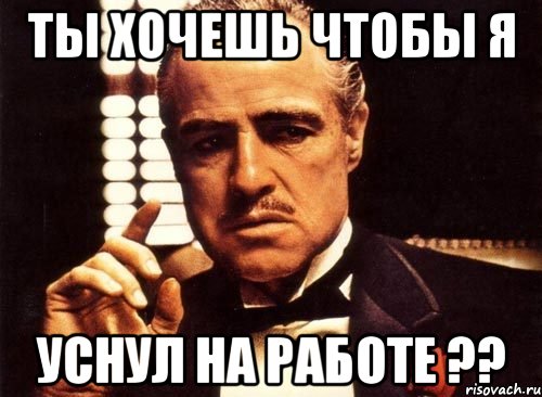 ты хочешь чтобы я уснул на работе ??, Мем крестный отец