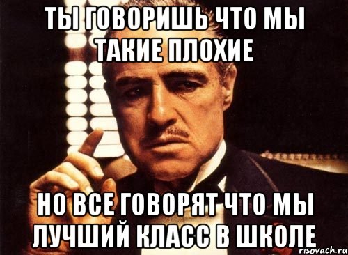 ты говоришь что мы такие плохие но все говорят что мы лучший класс в школе, Мем крестный отец