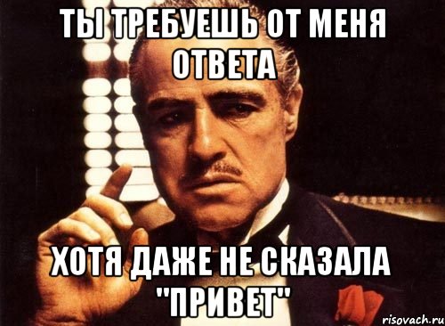 ты требуешь от меня ответа хотя даже не сказала "привет", Мем крестный отец