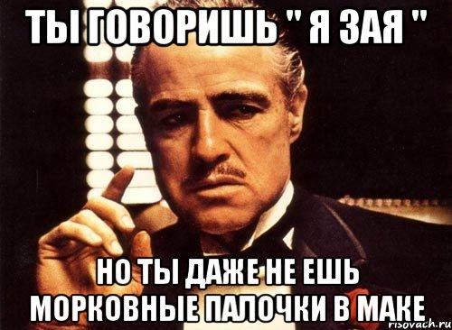 ты говоришь " я зая " но ты даже не ешь морковные палочки в маке, Мем крестный отец