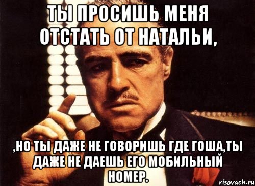 ты просишь меня отстать от натальи, ,но ты даже не говоришь где гоша,ты даже не даешь его мобильный номер., Мем крестный отец