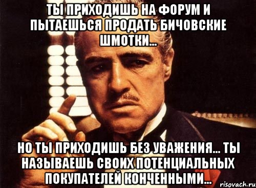 ты приходишь на форум и пытаешься продать бичовские шмотки... но ты приходишь без уважения... ты называешь своих потенциальных покупателей конченными..., Мем крестный отец