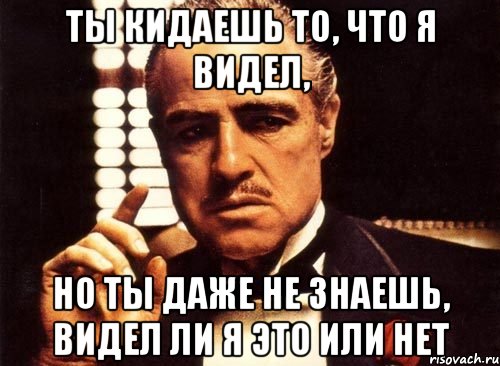 ты кидаешь то, что я видел, но ты даже не знаешь, видел ли я это или нет, Мем крестный отец