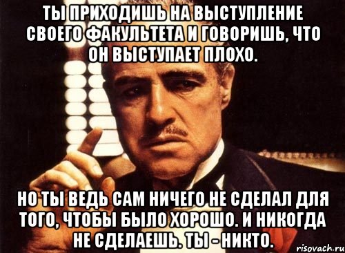 ты приходишь на выступление своего факультета и говоришь, что он выступает плохо. но ты ведь сам ничего не сделал для того, чтобы было хорошо. и никогда не сделаешь. ты - никто., Мем крестный отец