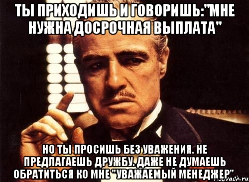 ты приходишь и говоришь:"мне нужна досрочная выплата" но ты просишь без уважения. не предлагаешь дружбу. даже не думаешь обратиться ко мне "уважаемый менеджер"., Мем крестный отец