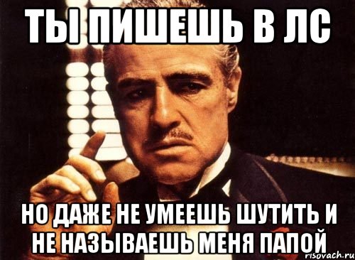 ты пишешь в лс но даже не умеешь шутить и не называешь меня папой, Мем крестный отец