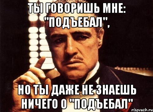 ты говоришь мне: "подъебал", но ты даже не знаешь ничего о "подъебал", Мем крестный отец