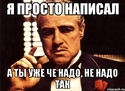 я просто написал а ты уже че надо, не надо так, Мем крестный отец