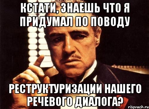 кстати, знаешь что я придумал по поводу реструктуризации нашего речевого диалога?, Мем крестный отец