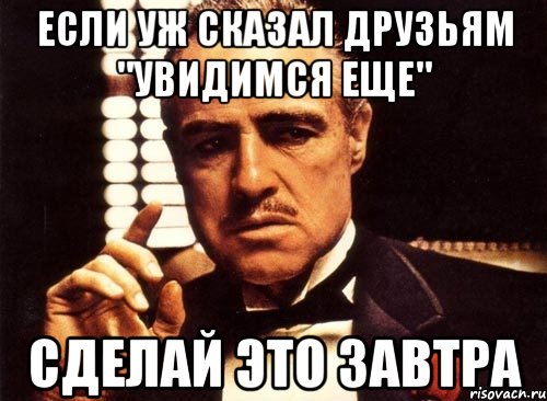 если уж сказал друзьям "увидимся еще" сделай это завтра, Мем крестный отец