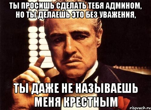 ты просишь сделать тебя админом, но ты делаешь это без уважения, ты даже не называешь меня крестным, Мем крестный отец