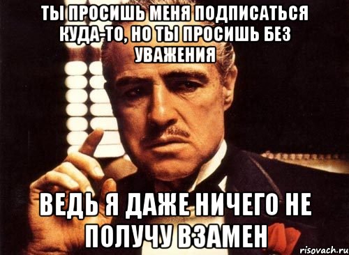 ты просишь меня подписаться куда-то, но ты просишь без уважения ведь я даже ничего не получу взамен, Мем крестный отец