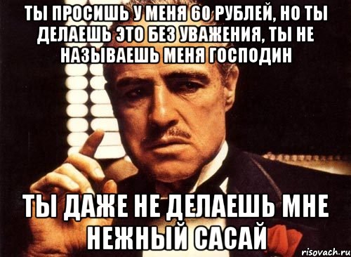 ты просишь у меня 60 рублей, но ты делаешь это без уважения, ты не называешь меня господин ты даже не делаешь мне нежный сасай, Мем крестный отец