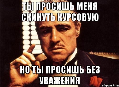 ты просишь меня скинуть курсовую но ты просишь без уважения, Мем крестный отец