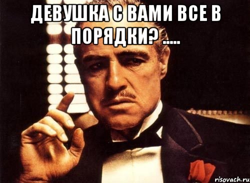 девушка с вами все в порядки? ..... , Мем крестный отец