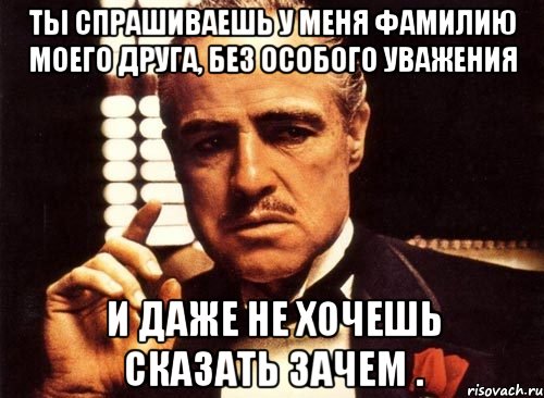 ты спрашиваешь у меня фамилию моего друга, без особого уважения и даже не хочешь сказать зачем ., Мем крестный отец