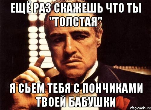 ещё раз скажешь что ты "толстая" я сьем тебя с пончиками твоей бабушки, Мем крестный отец