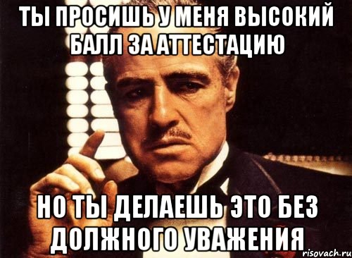ты просишь у меня высокий балл за аттестацию но ты делаешь это без должного уважения, Мем крестный отец