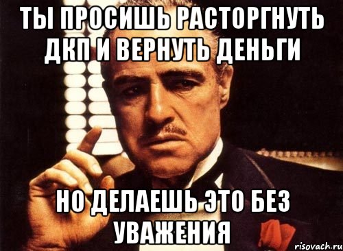 ты просишь расторгнуть дкп и вернуть деньги но делаешь это без уважения, Мем крестный отец