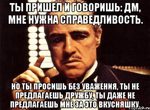 ты пришел и говоришь: дм, мне нужна справедливость. но ты просишь без уважения, ты не предлагаешь дружбу, ты даже не предлагаешь мне за это вкусняшку., Мем крестный отец