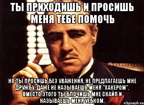 ты приходишь и просишь меня тебе помочь но ты просишь без уважения, не предлагаешь мне дружбу, даже не называешь меня "хакером". вместо этого ты блочишь мне скайп и называешь меня уебком., Мем крестный отец