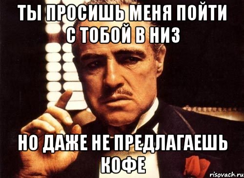 ты просишь меня пойти с тобой в низ но даже не предлагаешь кофе, Мем крестный отец