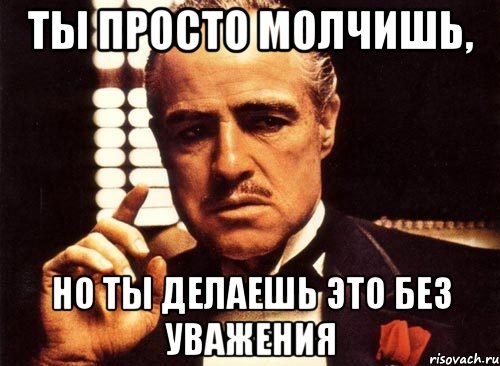 ты просто молчишь, но ты делаешь это без уважения, Мем крестный отец