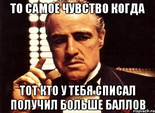 то самое чувство когда тот кто у тебя списал получил больше баллов, Мем крестный отец