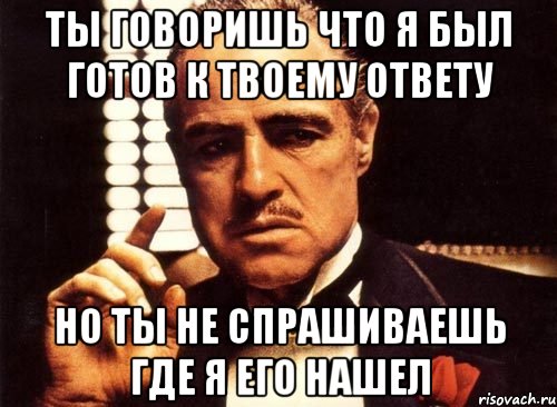 ты говоришь что я был готов к твоему ответу но ты не спрашиваешь где я его нашел, Мем крестный отец